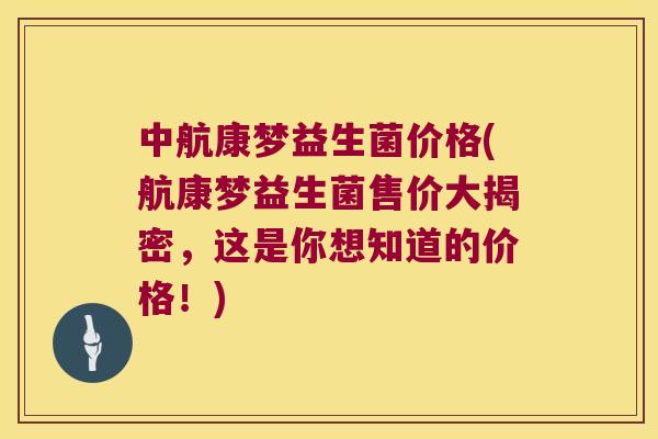 中航康梦益生菌价格(航康梦益生菌售价大揭密,这是你想知道的价格!) 中航康梦益生菌价格(航康梦益生菌售价大揭密,这是你想知道的价格!)