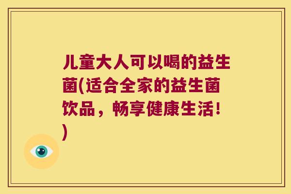 儿童大人可以喝的益生菌(适合全家的益生菌饮品,畅享健康生活!) 儿童大人可以喝的益生菌(适合全家的益生菌饮品,畅享健康生活!)