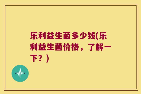 乐利益生菌多少钱(乐利益生菌价格,了解一下?) 乐利益生菌多少钱(乐利益生菌价格,了解一下?)