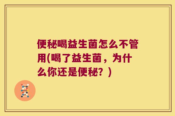 便秘喝益生菌怎么不管用(喝了益生菌，为什么你还是便秘？)