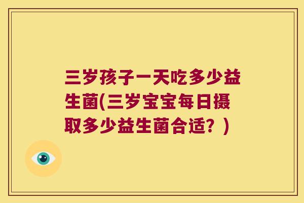 三岁孩子一天吃多少益生菌(三岁宝宝每日摄取多少益生菌合适？)