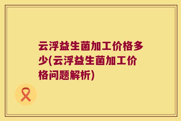 云浮益生菌加工价格多少(云浮益生菌加工价格问题解析)