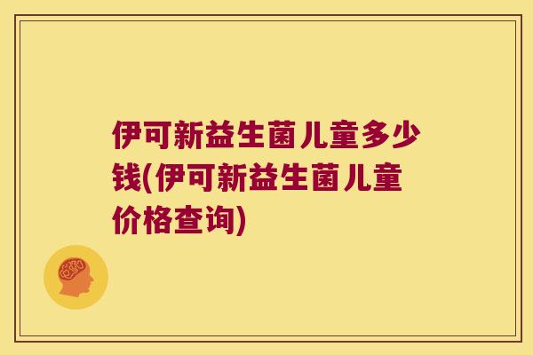 伊可新益生菌儿童多少钱(伊可新益生菌儿童价格查询)