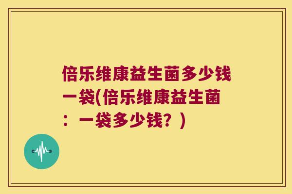 倍乐维康益生菌多少钱一袋(倍乐维康益生菌：一袋多少钱？)