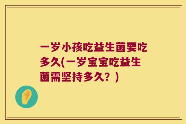 一岁小孩吃益生菌要吃多久(一岁宝宝吃益生菌需坚持多久?) 一岁小孩吃益生菌要吃多久(一岁宝宝吃益生菌需坚持多久?)
