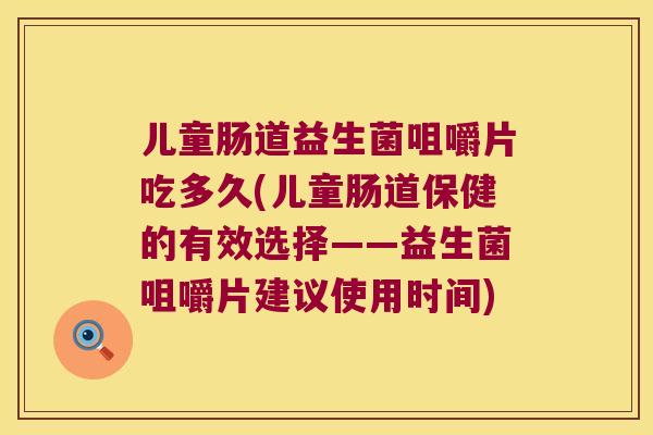 儿童肠道益生菌咀嚼片吃多久(儿童肠道保健的有效选择——益生菌咀嚼片建议使用时间)
