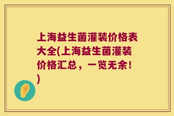 上海益生菌灌装价格表大全(上海益生菌灌装价格汇总，一览无余！)