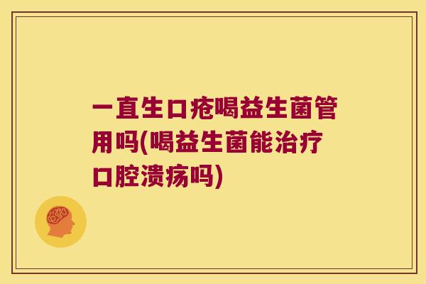 一直生口疮喝益生菌管用吗(喝益生菌能治疗口腔溃疡吗)