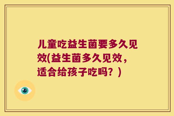 儿童吃益生菌要多久见效(益生菌多久见效，适合给孩子吃吗？)