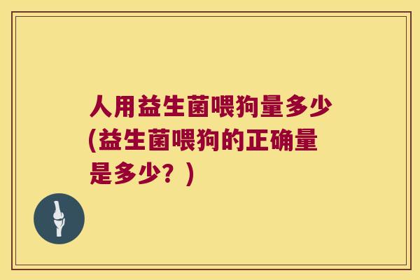 人用益生菌喂狗量多少(益生菌喂狗的正确量是多少？)