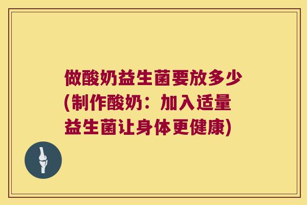 做酸奶益生菌要放多少(制作酸奶：加入适量益生菌让身体更健康)