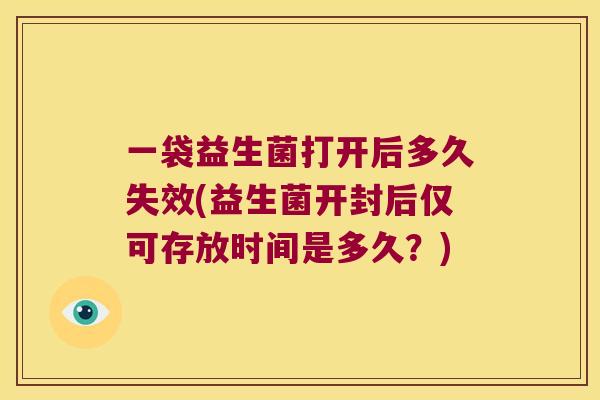 一袋益生菌打开后多久失效(益生菌开封后仅可存放时间是多久？)