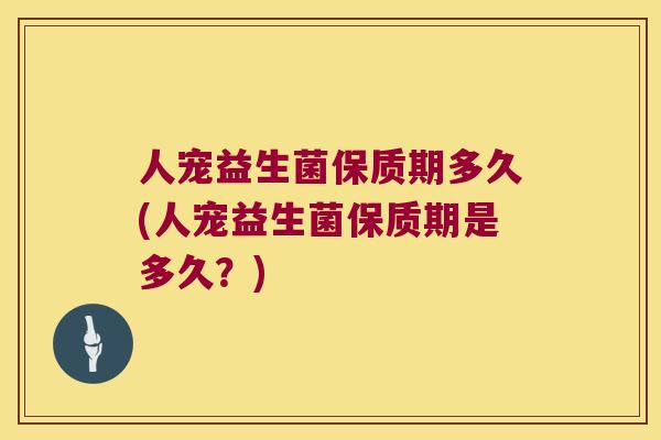 人宠益生菌保质期多久(人宠益生菌保质期是多久？)