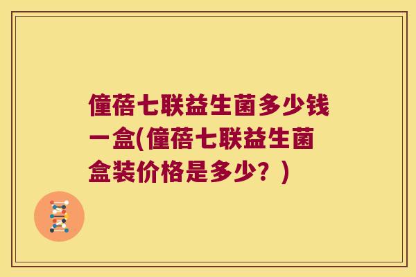 僮蓓七联益生菌多少钱一盒(僮蓓七联益生菌盒装价格是多少？)