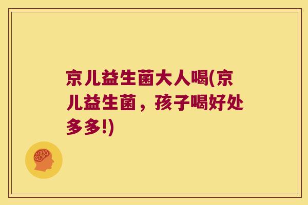 京儿益生菌大人喝(京儿益生菌，孩子喝好处多多!)