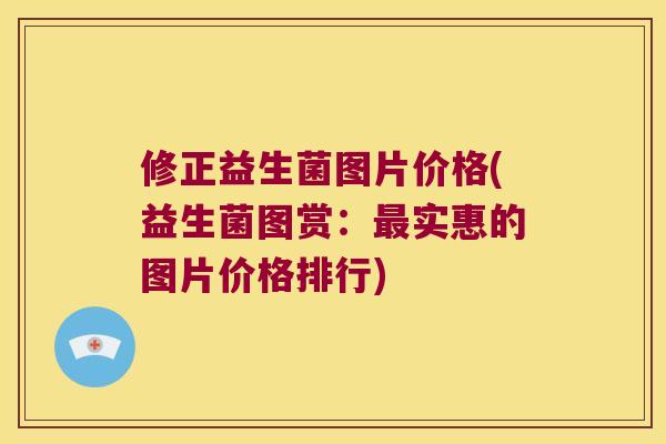 修正益生菌图片价格(益生菌图赏:实惠的图片价格排行) 修正益生菌图片价格(益生菌图赏:实惠的图片价格排行)