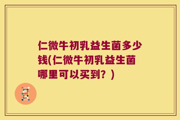 仁微牛初乳益生菌多少钱(仁微牛初乳益生菌哪里可以买到？)