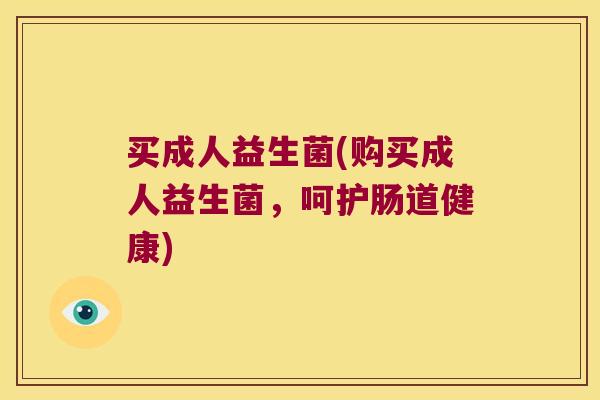 买成人益生菌(购买成人益生菌，呵护肠道健康)