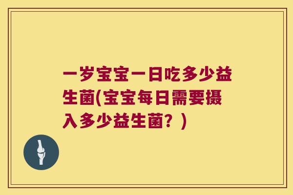 一岁宝宝一日吃多少益生菌(宝宝每日需要摄入多少益生菌？)
