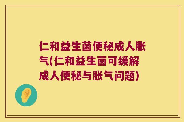 仁和益生菌便秘成人胀气(仁和益生菌可缓解成人便秘与胀气问题)