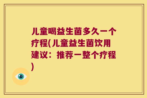 儿童喝益生菌多久一个疗程(儿童益生菌饮用建议：推荐一整个疗程)