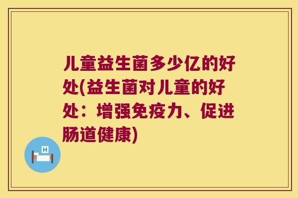 儿童益生菌多少亿的好处(益生菌对儿童的好处:增强力、促进肠道健康) 儿童益生菌多少亿的好处(益生菌对儿童的好处:增强力、促进肠道健康)