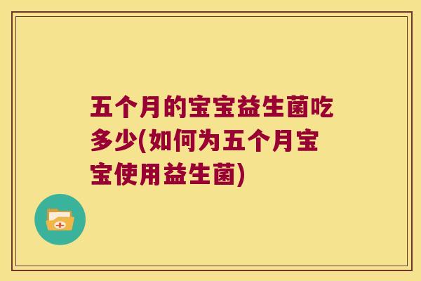 五个月的宝宝益生菌吃多少(如何为五个月宝宝使用益生菌)
