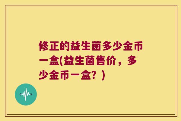 修正的益生菌多少金币一盒(益生菌售价，多少金币一盒？)
