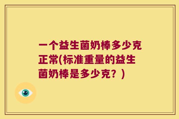 一个益生菌奶棒多少克正常(标准重量的益生菌奶棒是多少克?) 一个益生菌奶棒多少克正常(标准重量的益生菌奶棒是多少克?)