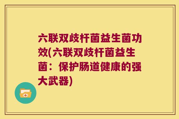 六联双歧杆菌益生菌功效(六联双歧杆菌益生菌:保护肠道健康的强大武器) 六联双歧杆菌益生菌功效(六联双歧杆菌益生菌:保护肠道健康的强大武器)