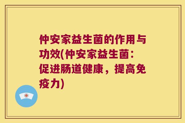 仲安家益生菌的作用与功效(仲安家益生菌:促进肠道健康,提高力) 仲安家益生菌的作用与功效(仲安家益生菌:促进肠道健康,提高力)