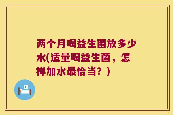两个月喝益生菌放多少水(适量喝益生菌，怎样加水最恰当？)