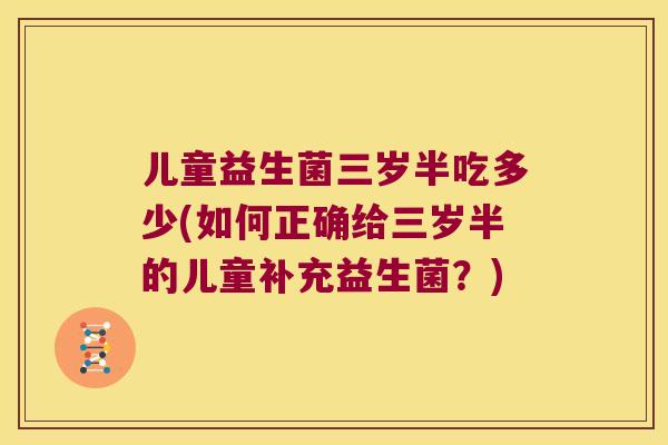 儿童益生菌三岁半吃多少(如何正确给三岁半的儿童补充益生菌?) 儿童益生菌三岁半吃多少(如何正确给三岁半的儿童补充益生菌?)