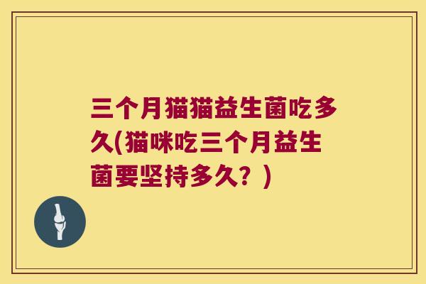 三个月猫猫益生菌吃多久(猫咪吃三个月益生菌要坚持多久？)
