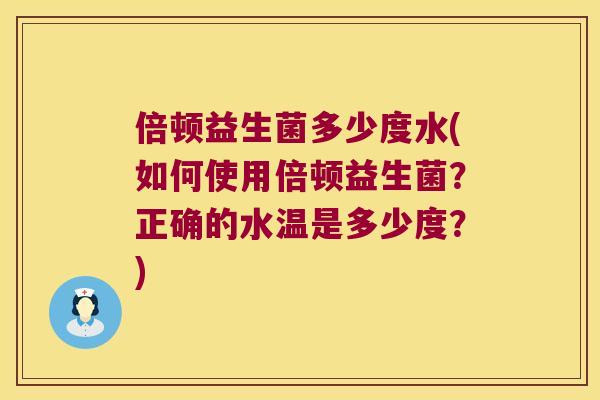 倍顿益生菌多少度水(如何使用倍顿益生菌？正确的水温是多少度？)