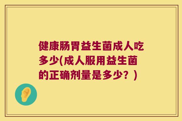 健康肠胃益生菌成人吃多少(成人服用益生菌的正确剂量是多少?) 健康肠胃益生菌成人吃多少(成人服用益生菌的正确剂量是多少?)