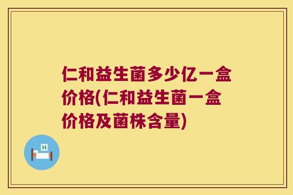 仁和益生菌多少亿一盒价格(仁和益生菌一盒价格及菌株含量) 仁和益生菌多少亿一盒价格(仁和益生菌一盒价格及菌株含量)