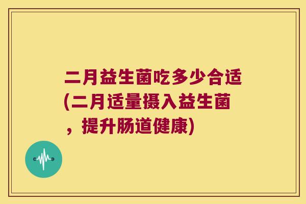 二月益生菌吃多少合适(二月适量摄入益生菌，提升肠道健康)