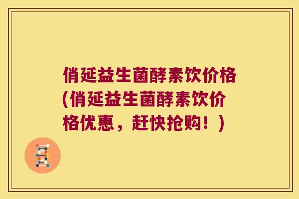 俏延益生菌酵素饮价格(俏延益生菌酵素饮价格优惠,赶快抢购!) 俏延益生菌酵素饮价格(俏延益生菌酵素饮价格优惠,赶快抢购!)