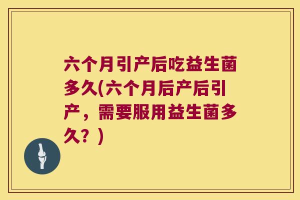 六个月引产后吃益生菌多久(六个月后产后引产，需要服用益生菌多久？)