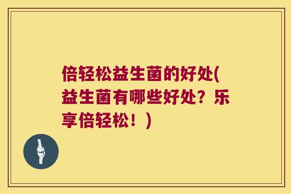 倍轻松益生菌的好处(益生菌有哪些好处？乐享倍轻松！)