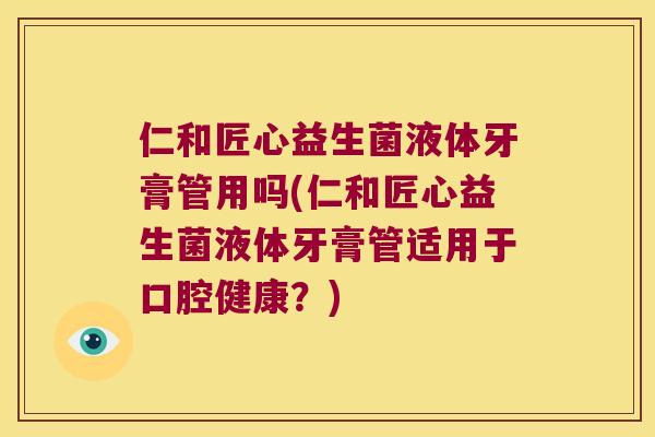 仁和匠心益生菌液体牙膏管用吗(仁和匠心益生菌液体牙膏管适用于口腔健康?) 仁和匠心益生菌液体牙膏管用吗(仁和匠心益生菌液体牙膏管适用于口腔健康?)