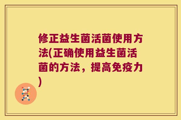 修正益生菌活菌使用方法(正确使用益生菌活菌的方法，提高免疫力)