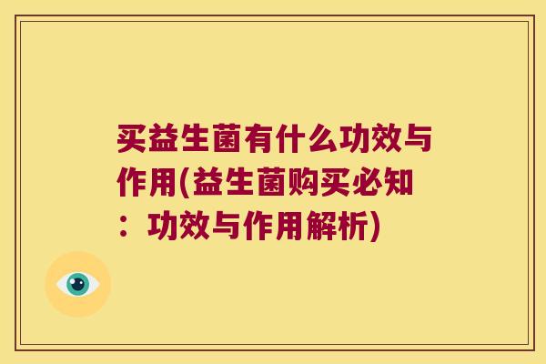 买益生菌有什么功效与作用(益生菌购买必知：功效与作用解析)