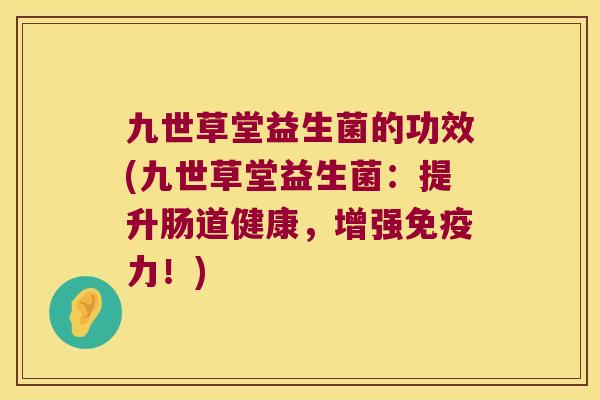九世草堂益生菌的功效(九世草堂益生菌：提升肠道健康，增强免疫力！)