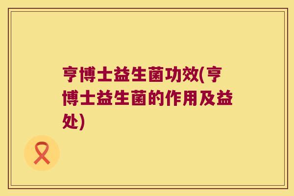 亨博士益生菌功效(亨博士益生菌的作用及益处)