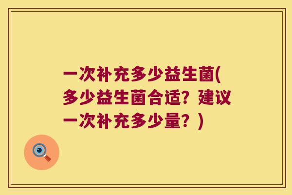 一次补充多少益生菌(多少益生菌合适？建议一次补充多少量？)