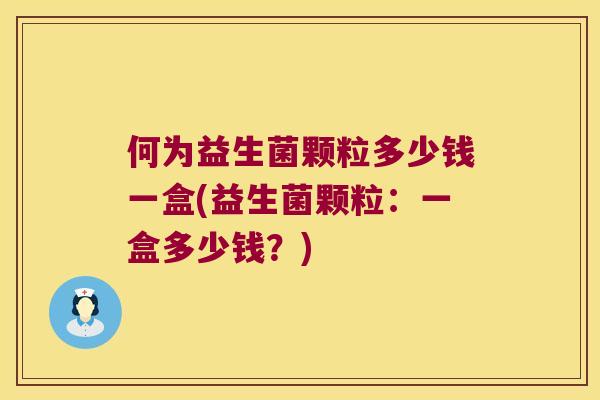 何为益生菌颗粒多少钱一盒(益生菌颗粒：一盒多少钱？)