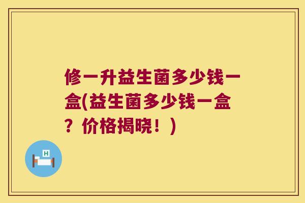 修一升益生菌多少钱一盒(益生菌多少钱一盒？价格揭晓！)