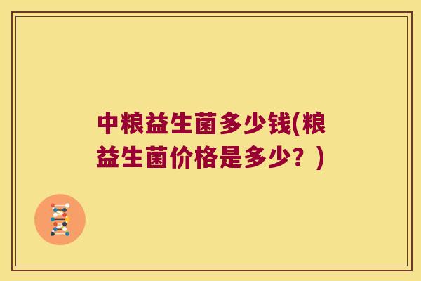 中粮益生菌多少钱(粮益生菌价格是多少？)
